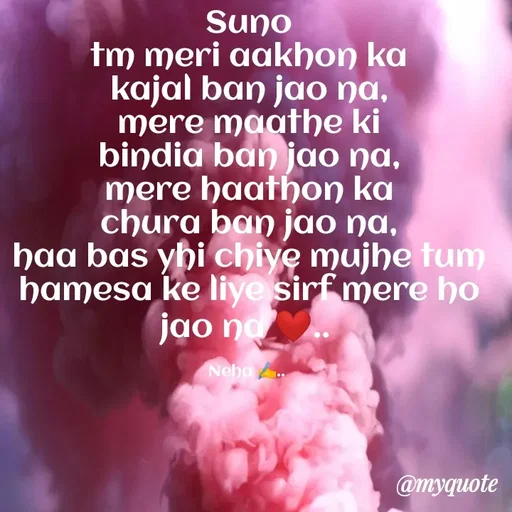Quote by Neha Pandey - Suno                                                                         tm meri aakhon ka kajal ban jao na,                                           mere maathe ki bindia ban jao na,                                       mere haathon ka chura ban jao na,                                                haa bas yhi chiye mujhe tum hamesa ke liye sirf mere ho jao na ❤.. 

Neha ✍️..  - Made using Quotes Creator App, Post Maker App