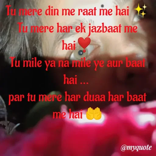 Quote by Neha Pandey - Tu mere din me raat me hai ✨
Tu mere har ek jazbaat me hai❣️
Tu mile ya na mile ye aur baat hai ... 
par tu mere har duaa har baat me hai 🤲 - Made using Quotes Creator App, Post Maker App