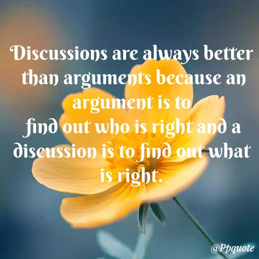 Quote by Radhe..💫 - 

Discussions are always better
 than arguments because an argument is to
 find out who is right and a discussion is to find out what is right.

 - Made using Quotes Creator App, Post Maker App