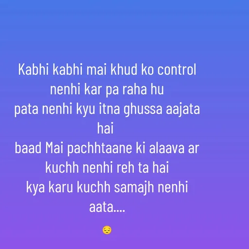 Quote by Radhe..💫 - Kabhi kabhi mai khud ko control nenhi kar pa raha hu
pata nenhi kyu itna ghussa aajata hai 
baad Mai pachhtaane ki alaava ar kuchh nenhi reh ta hai
kya karu kuchh samajh nenhi aata....

😔 - Made using Quotes Creator App, Post Maker App