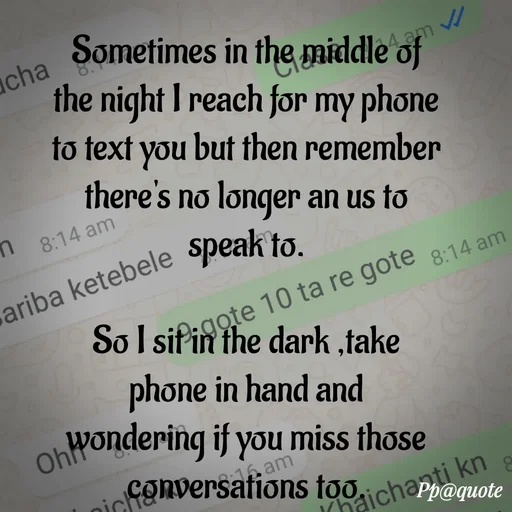 Quote by Radhe..💫 - Sometimes in the middle of the night I reach for my phone to text you but then remember there's no longer an us to speak to.

So I sit in the dark ,take phone in hand and wondering if you miss those conversations too. - Made using Quotes Creator App, Post Maker App