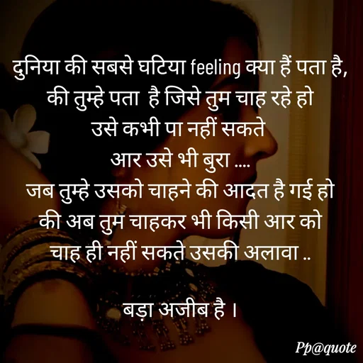 Quote by Radhe..💫 - दुनिया की सबसे घटिया feeling क्या हैं पता है,
की तुम्हे पता  है जिसे तुम चाह रहे हो
उसे कभी पा नहीं सकते 
आर उसे भी बुरा ....
जब तुम्हे उसको चाहने की आदत है गई हो
की अब तुम चाहकर भी किसी आर को
चाह ही नहीं सकते उसकी अलावा ..

बड़ा अजीब है । - Made using Quotes Creator App, Post Maker App