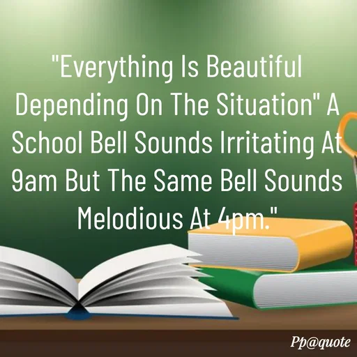 Quote by Radhe..💫 - "Everything Is Beautiful Depending On The Situation" A School Bell Sounds Irritating At 9am But The Same Bell Sounds Melodious At 4pm." - Made using Quotes Creator App, Post Maker App