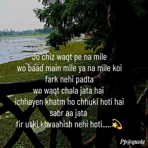 Quote by Radhe..💫 - Jo chiz waqt pe na mile
wo baad main mile ya na mile koi fark nehi padta
wo waqt chala jata hai 
ichhayen khatm ho chhuki hoti hai
sabr aa jata 
fir uski khvaahish nehi hoti.....💫 - Made using Quotes Creator App, Post Maker App