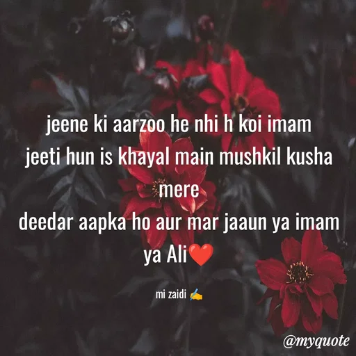 Quote by Misba Zaidi - jeene ki aarzoo he nhi h koi imam
jeeti hun is khayal main mushkil kusha mere
deedar aapka ho aur mar jaaun ya imam
ya Ali❤️

mi zaidi ✍️ - Made using Quotes Creator App, Post Maker App