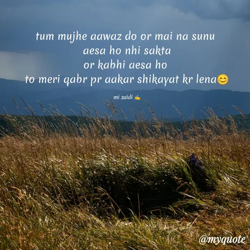 Quote by Misba Zaidi - tum mujhe aawaz do or mai na sunu 
aesa ho nhi sakta
or kabhi aesa ho 
to meri qabr pr aakar shikayat kr lena😊

mi zaidi ✍️ - Made using Quotes Creator App, Post Maker App