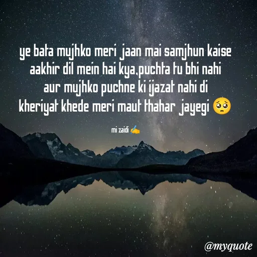 Quote by Misba Zaidi - ye bata mujhko meri jaan mai samjhun kaise
aakhir dil mein hai kya,puchta tu bhi nahi
aur mujhko puchne ki ijazat nahi di
kheriyat khede meri maut thahar jayegi 🥺

mi zaidi ✍️ - Made using Quotes Creator App, Post Maker App