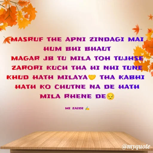 Quote by Misba Zaidi - masruf the apni zindagi mai hum bhi bhaut
magar jb tu mila toh tujhse zarori kuch tha hi nhi tune khud hath milaya🤝 tha kabhi 
hath ko chutne na de hath mila rhene de😔

mi zaidi ✍️ - Made using Quotes Creator App, Post Maker App