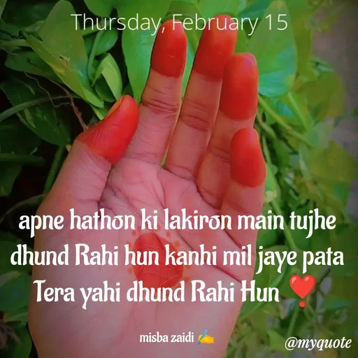 Quote by Misba Zaidi - apne hathon ki lakiron main tujhe dhund Rahi hun kanhi mil jaye pata Tera yahi dhund Rahi Hun ❣️

misba zaidi ✍️ - Made using Quotes Creator App, Post Maker App