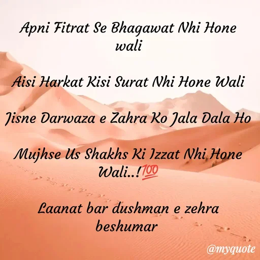 Quote by Misba Zaidi - Apni Fitrat Se Bhagawat Nhi Hone wali

Aisi Harkat Kisi Surat Nhi Hone Wali

Jisne Darwaza e Zahra Ko Jala Dala Ho

Mujhse Us Shakhs Ki Izzat Nhi Hone Wali..!💯

Laanat bar dushman e zehra beshumar  - Made using Quotes Creator App, Post Maker App