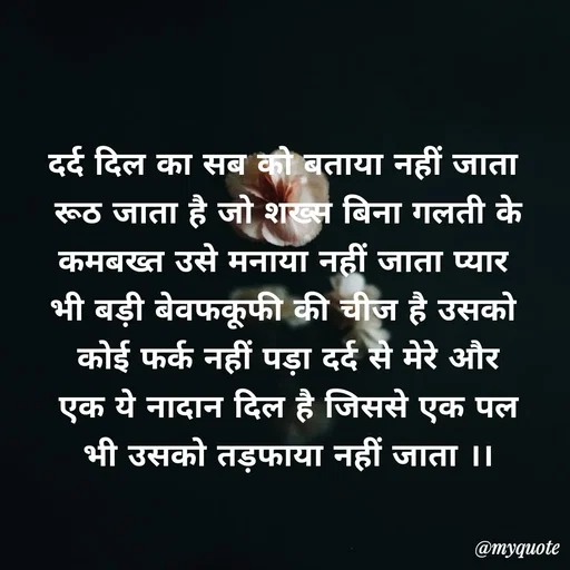 Quote by Priya Shukla - दर्द दिल का सब को बताया नहीं जाता
 रूठ जाता है जो शख्स बिना गलती के
 कमबख्त उसे मनाया नहीं जाता प्यार 
भी बड़ी बेवफकूफी की चीज है उसको
 कोई फर्क नहीं पड़ा दर्द से मेरे और
 एक ये नादान दिल है जिससे एक पल
 भी उसको तड़फाया नहीं जाता ।। - Made using Quotes Creator App, Post Maker App