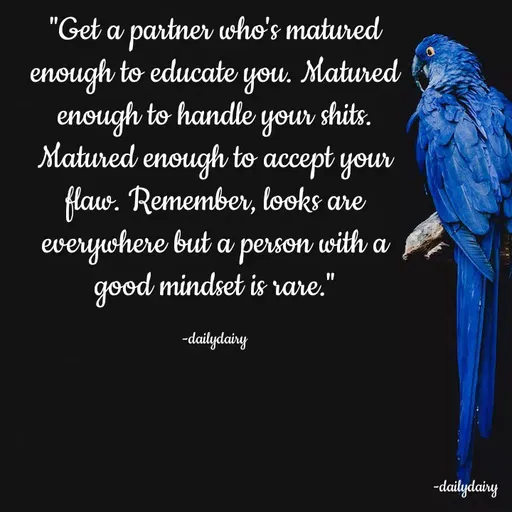 Quote by R.Preeti - "Get a partner who's matured enough to educate you. Matured enough to handle your shits. Matured enough to accept your flaw. Remember, looks are everywhere but a person with a good mindset is rare."

-dailydairy - Made using Quotes Creator App, Post Maker App