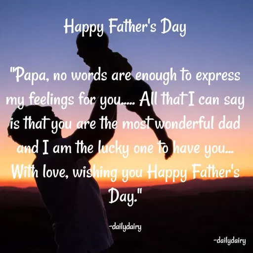 Quote by R.Preeti - Happy Father's Day

"Papa, no words are enough to express my feelings for you..... All that I can say is that you are the most wonderful dad and I am the lucky one to have you... With love, wishing you Happy Father's Day."

-dailydairy - Made using Quotes Creator App, Post Maker App