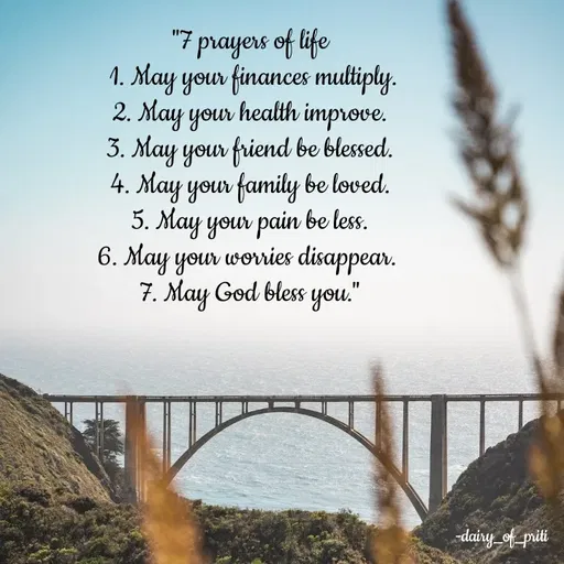 Quote by R.Preeti - 

"7 prayers of life
 1. May your finances multiply.
2. May your health improve.
 3. May your friend be blessed. 
4. May your family be loved.
 5. May your pain be less. 
6. May your worries disappear. 
7. May God bless you." - Made using Quotes Creator App, Post Maker App