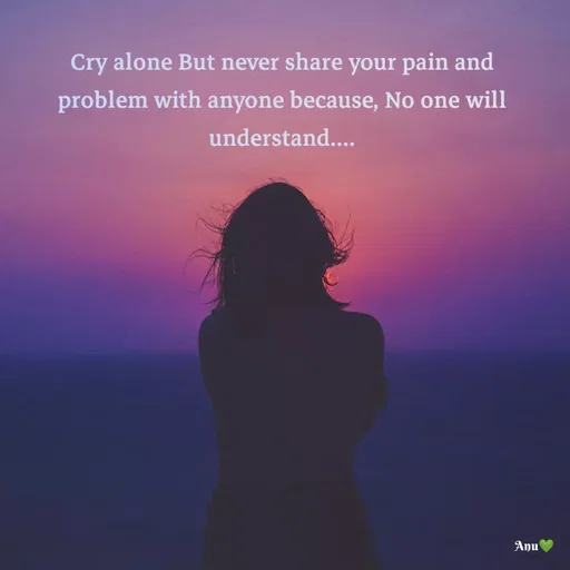 Quote by Anu Ningraj - Cry alone But never share your pain and problem with anyone because, No one will understand.... - Made using Quotes Creator App, Post Maker App