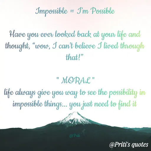 Quote by Priti Chavan - Impossible = Im Possible
Have you ever looked back at your life and
thought, "wow, I can't believe I lived through
that!"
MORAL "
%3D
life always give you way to see the possibility in
impossible things... you just need to find it
@Priti
@Priti's quotes
 - Made using Quotes Creator App, Post Maker App