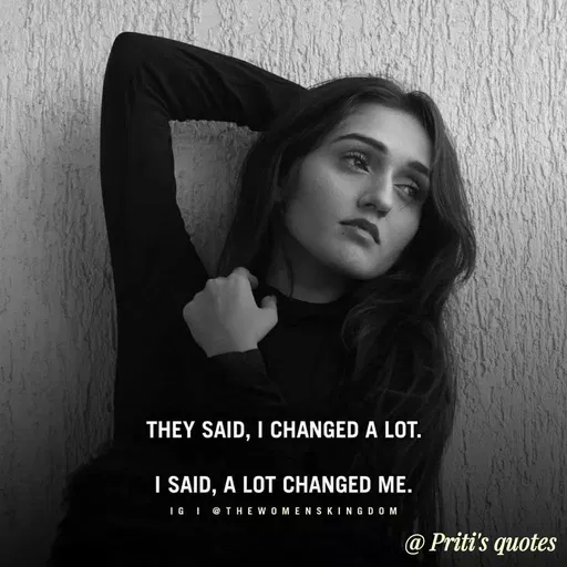Quote by Priti Chavan - THEY SAID, I CHANGED A LOT.
I SAID, A LOT CHANGED ME.
IG I @ THEWOMENSKINGDOM
@ Priti's quotes
 - Made using Quotes Creator App, Post Maker App