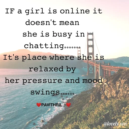 Quote by Pavithra Shanth - IF a girl is online it
doesn't mean
she is busy in
chatting.....9
It's place where she is
relaxed by
her pressure and mood.
swings.co...
оооооо
PAVITHRA. 8
@lovely12i
 - Made using Quotes Creator App, Post Maker App
