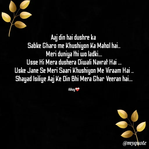 Quote by Abhay - Aaj din hai dushre ka 
Sabke Gharo me Khushiyon Ka Mahol hai..
Meri duniya thi wo ladki...
Usse Hi Mera dushera Diwali Navrat Hai ...
Uske Jane Se Meri Saari Khushiyon Me Viraam Hai ..
Shayad Isiliye Aaj Ke Din Bhi Mera Ghar Veeran hai...

Abhay❤️‍🩹 - Made using Quotes Creator App, Post Maker App