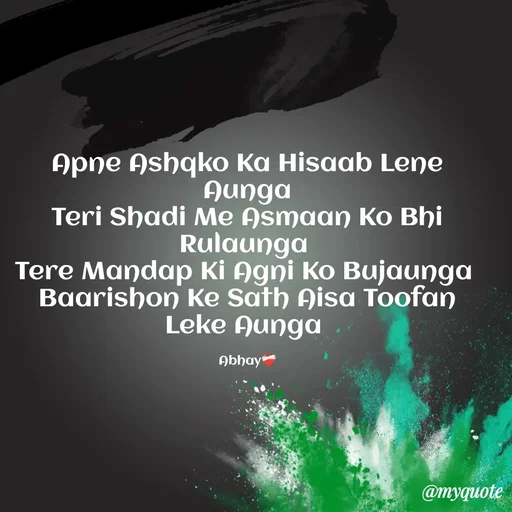 Quote by Abhay - Apne Ashqko Ka Hisaab Lene Aunga
Teri Shadi Me Asmaan Ko Bhi Rulaunga 
Tere Mandap Ki Agni Ko Bujaunga 
Baarishon Ke Sath Aisa Toofan Leke Aunga 

Abhay❤️‍🩹 - Made using Quotes Creator App, Post Maker App