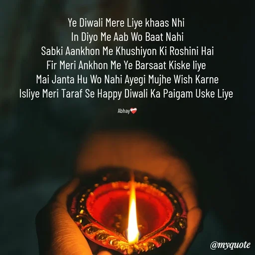 Quote by Abhay - Ye Diwali Mere Liye khaas Nhi 
In Diyo Me Aab Wo Baat Nahi
Sabki Aankhon Me Khushiyon Ki Roshini Hai
Fir Meri Ankhon Me Ye Barsaat Kiske liye 
Mai Janta Hu Wo Nahi Ayegi Mujhe Wish Karne
Isliye Meri Taraf Se Happy Diwali Ka Paigam Uske Liye 

Abhay❤️‍🩹 - Made using Quotes Creator App, Post Maker App
