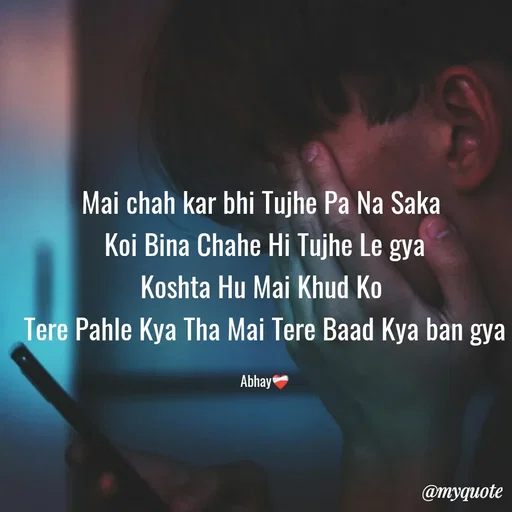 Quote by Abhay - Mai chah kar bhi Tujhe Pa Na Saka 
Koi Bina Chahe Hi Tujhe Le gya
Koshta Hu Mai Khud Ko 
Tere Pahle Kya Tha Mai Tere Baad Kya ban gya

Abhay❤️‍🩹 - Made using Quotes Creator App, Post Maker App