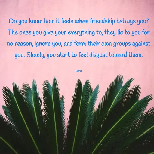 Quote by Tani's Art - Do you know how it feels when friendship betrays you? The ones you give your everything to, they lie to you for no reason, ignore you, and form their own groups against you. Slowly, you start to feel disgust toward them.

kuhu - Made using Quotes Creator App, Post Maker App