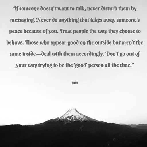 Quote by Tani's Art - If someone doesn’t want to talk, never disturb them by messaging. Never do anything that takes away someone’s peace because of you. Treat people the way they choose to behave. Those who appear good on the outside but aren’t the same inside—deal with them accordingly. Don’t go out of your way trying to be the ‘good’ person all the time.”

kuhu - Made using Quotes Creator App, Post Maker App