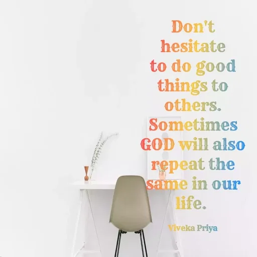 Quote by Viveka Priya - Don't
hesitate
to do good
things to
others.
Sometimes
GOD will also
repeat the
same in our
life.
Viveka Priya
 - Made using Quotes Creator App, Post Maker App