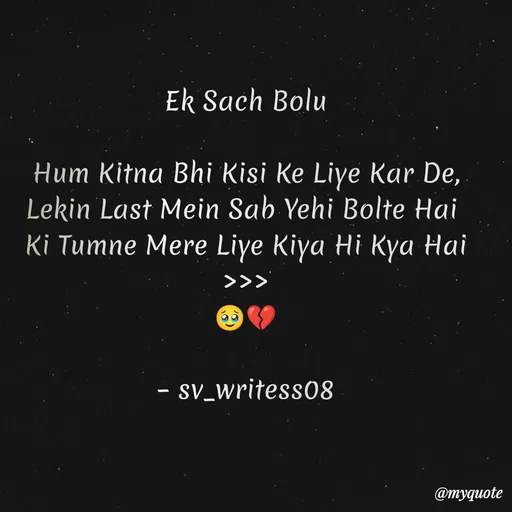 Quote by 𝙨𝙫_𝙬𝙧𝙞𝙩𝙚𝙨𝙨08 - Ek Sach Bolu

Hum Kitna Bhi Kisi Ke Liye Kar De,
Lekin Last Mein Sab Yehi Bolte Hai 
Ki Tumne Mere Liye Kiya Hi Kya Hai >>>
🥹💔

– sv_writess08
 - Made using Quotes Creator App, Post Maker App