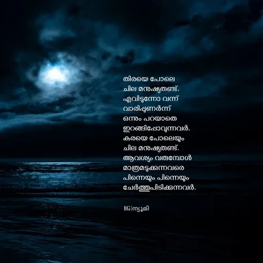 Quote by Ⓩ︎ⓐ︎ⓘ︎ⓝ︎ - തിരയെ പോലെ 
ചില മനുഷ്യരുണ്ട്.
എവിടുന്നോ വന്ന് 
വാരിപ്പുണർന്ന് 
ഒന്നും പറയാതെ 
ഇറങ്ങിപ്പോവുന്നവർ.
കരയെ പോലെയും 
ചില മനുഷ്യരുണ്ട്.
ആവശ്യം വരുമ്പോൾ 
മാത്രമടുക്കുന്നവരെ 
പിന്നെയും പിന്നെയും 
ചേർത്തുപിടിക്കുന്നവർ.IG|ന്യൂമി  - Made using Quotes Creator App, Post Maker App