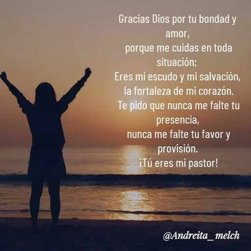 Quote by Andreita_melch - Gracias Dios por tu bondad y amor,
 porque me cuidas en toda situación; 
Eres mi escudo y mi salvación,
 la fortaleza de mi corazón.
 Te pido que nunca me falte tu presencia,
 nunca me falte tu favor y provisión.
 ¡Tú eres mi pastor! - Made using Quotes Creator App, Post Maker App