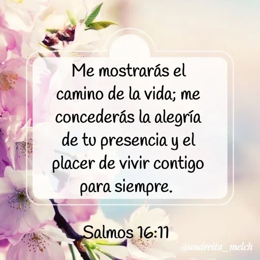 Quote by Andreita_melch - Me mostrarás el camino de la vida; me concederás la alegría de tu presencia y el placer de vivir contigo para siempre.
 
Salmos 16:11  - Made using Quotes Creator App, Post Maker App