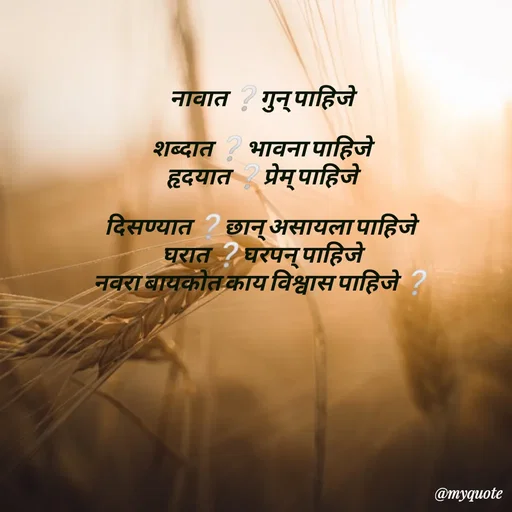 Quote by Amol Kalaskar - नावात ❔गुन् पाहिजे

शब्दात ❔भावना पाहिजे
हृदयात ❔प्रेम् पाहिजे

दिसण्यात ❔छान् असायला पाहिजे 
घरात ❔घरपन् पाहिजे
नवरा बायकोत काय विश्वास पाहिजे ❔
 - Made using Quotes Creator App, Post Maker App