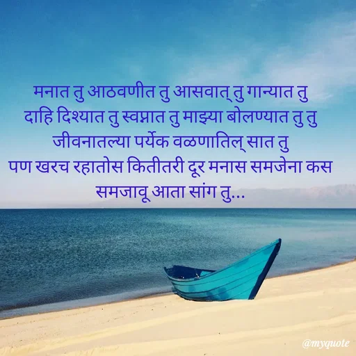 Quote by Amol Kalaskar - मनात तु आठवणीत तु आसवात् तु गान्यात तु दाहि दिश्यात तु स्वप्नात तु माझ्या बोलण्यात तु तु जीवनातल्या पर्येक वळणातिल् सात तु
पण खरच रहातोस कितीतरी दूर मनास समजेना कस समजावू आता सांग तु... - Made using Quotes Creator App, Post Maker App