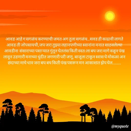 Quote by Amol Kalaskar - आवड आहे ग सगळंच करण्याची जमत अग तुला सगळंच..सवड ही काढावी लागते आवड ती जोपसायची,जप जरा तुझ्या लहानपणीच्या स्वानांना मनात साठवलेल्या आवडीना  संसाराच्या पसाऱ्यात गुंतून घेतलंस किती स्वतःला बघ जरा मागे वळून पंख लावून उडणारी मनाच्या धुंदीत जगणारी परी जणू. बाजूला टाकून स्वास घे मोकळा अन  छंदाच्या माघे धाव जरा बघ बघ किती पंख पसरून मन आकाशात झेप घेल....... - Made using Quotes Creator App, Post Maker App
