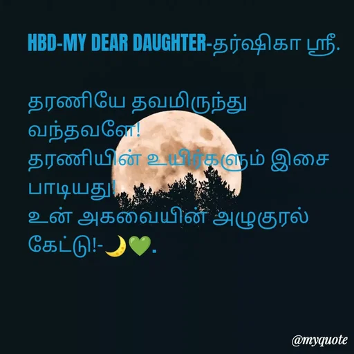 Quote by NILA.M NILA.M - HBD-MY DEAR DAUGHTER-தர்ஷிகா ஸ்ரீ.

தரணியே தவமிருந்து வந்தவளே!
தரணியின் உயிர்களும் இசை பாடியது!
உன் அகவையின் அழுகுரல் கேட்டு!-🌙💚. - Made using Quotes Creator App, Post Maker App