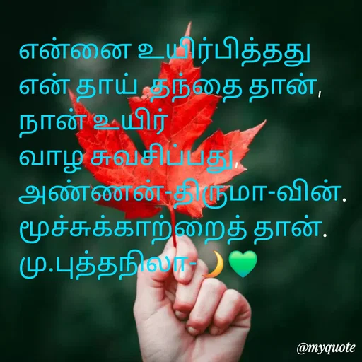 Quote by NILA.M NILA.M - என்னை உயிர்பித்தது என் தாய்  தந்தை தான், 
நான் உயிர் வாழ சுவசிப்பது, அண்ணன்-திருமா-வின்.
மூச்சுக்காற்றைத் தான்.
மு.புத்தநிலா-🌙💚 - Made using Quotes Creator App, Post Maker App