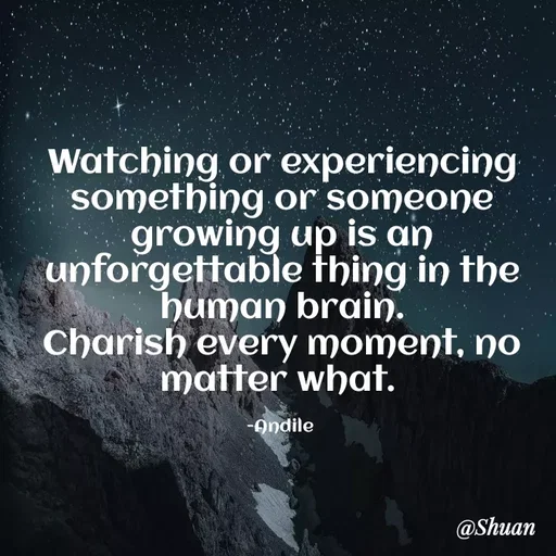 Quote by SHUAN Sithole - Watching or experiencing
something or someone
growing up is an
unforgettable thing in the
human brain.
Charish every moment, no
matter what.
-Andile
@Shuan
 - Made using Quotes Creator App, Post Maker App