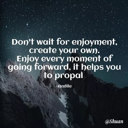 Quote by SHUAN Sithole - Don't wait for enjoyment,
create your own.
Enjoy every moment of
going forward, it helps you
to propal
-Andile
@Shuan
 - Made using Quotes Creator App, Post Maker App