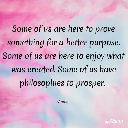 Quote by SHUAN Sithole - Some of us are here to prove
something for a better purpose.
Some of us are here to enjoy what
was created. Some of us have
philosophies to prosper.
-Andile
@Shuan
 - Made using Quotes Creator App, Post Maker App