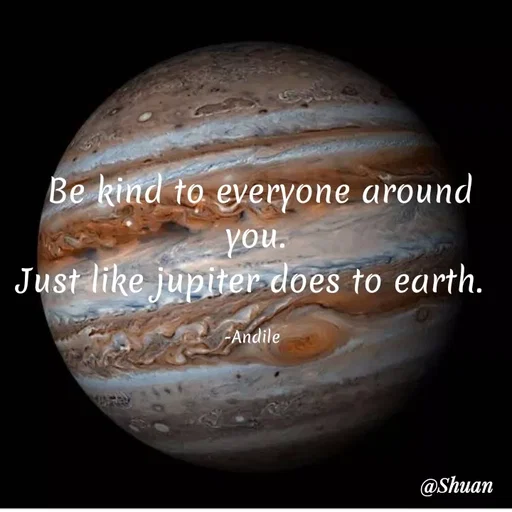 Quote by SHUAN Sithole - Be kind to everyone around
you.
Just like jupiter does to earth.
-Andile
@Shuan
 - Made using Quotes Creator App, Post Maker App