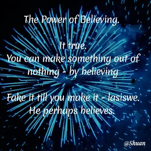Quote by SHUAN Sithole - The Power of Believing.
It true.
You can make something out of
nothing by helieving
Fake it rill you make it - lasiswe.
He perhaps helieves.
@Shuan
 - Made using Quotes Creator App, Post Maker App