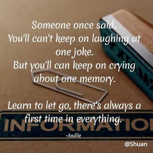 Quote by SHUAN Sithole - Someone once said.
You'll can't keep on laughing at
one joke.
But you'll can keep on crying
about one memory.
Learn to let go, there's always a
I
NU
first time in everythìng.O
-Andile
@Shuan
 - Made using Quotes Creator App, Post Maker App