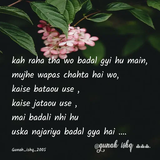 Quote by Gunah ishq - kah raha tha wo badal gyi hu main, 
mujhe wapas chahta hai wo, 
kaise bataou use , 
kaise jataou use , 
mai badali nhi hu
uska najariya badal gya hai .... 

Gunah_ishq_2005 - Made using Quotes Creator App, Post Maker App