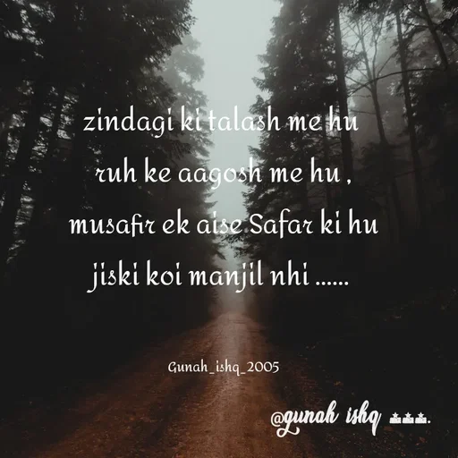 Quote by Gunah ishq - zindagi ki talash me hu 
ruh ke aagosh me hu ,
musafir ek aise Safar ki hu
jiski koi manjil nhi ...... 


Gunah_ishq_2005 - Made using Quotes Creator App, Post Maker App