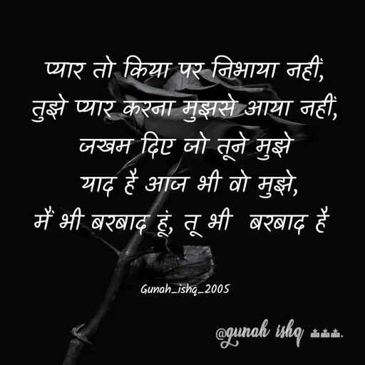Quote by Gunah ishq - 
प्यार तो किया पर निभाया नहीं,
तुझे प्यार करना मुझसे आया नहीं,
जखम दिए जो तूने मुझे
 याद है आज भी वो मुझे,
मैं भी बरबाद हूं, तू भी  बरबाद है 


Gunah_ishq_2005 - Made using Quotes Creator App, Post Maker App