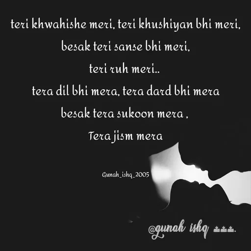Quote by Gunah ishq - teri khwahishe meri, teri khushiyan bhi meri,
besak teri sanse bhi meri,
teri ruh meri.. 
tera dil bhi mera, tera dard bhi mera
besak tera sukoon mera , 
Tera jism mera


Gunah_ishq_2005 - Made using Quotes Creator App, Post Maker App