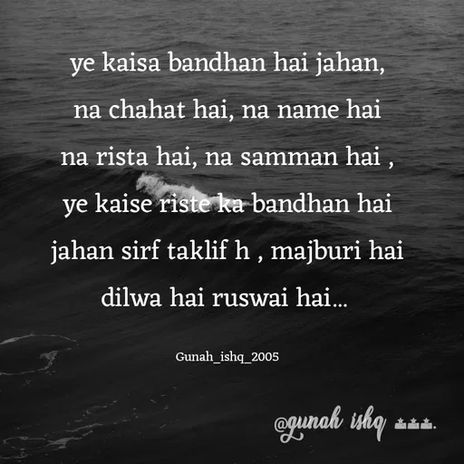 Quote by Gunah ishq - ye kaisa bandhan hai jahan,
na chahat hai, na name hai
na rista hai, na samman hai ,
ye kaise riste ka bandhan hai
jahan sirf taklif h , majburi hai
dilwa hai ruswai hai... 

Gunah_ishq_2005 - Made using Quotes Creator App, Post Maker App