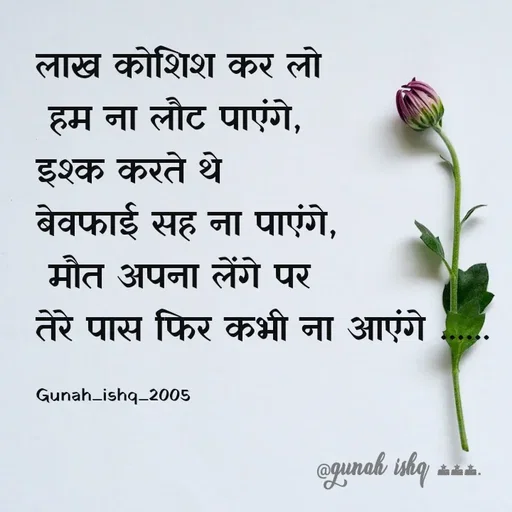 Quote by Gunah ishq - लाख कोशिश कर लो
 हम ना लौट पाएंगे,
इश्क करते थे
बेवफाई सह ना पाएंगे, 
 मौत अपना लेंगे पर 
तेरे पास फिर कभी ना आएंगे ...... 

Gunah_ishq_2005 - Made using Quotes Creator App, Post Maker App